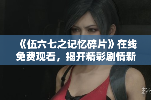 《伍六七之记忆碎片》在线免费观看，揭开精彩剧情新篇章