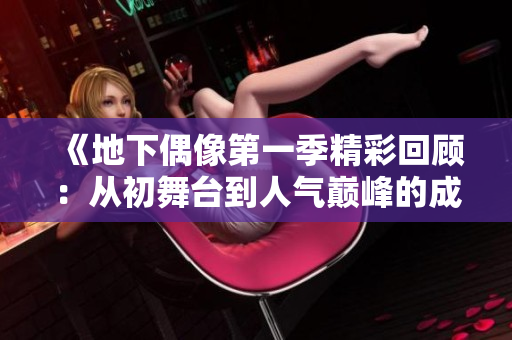 《地下偶像第一季精彩回顾：从初舞台到人气巅峰的成长之路》