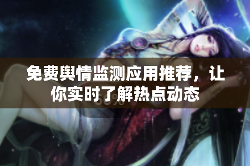 免费舆情监测应用推荐，让你实时了解热点动态