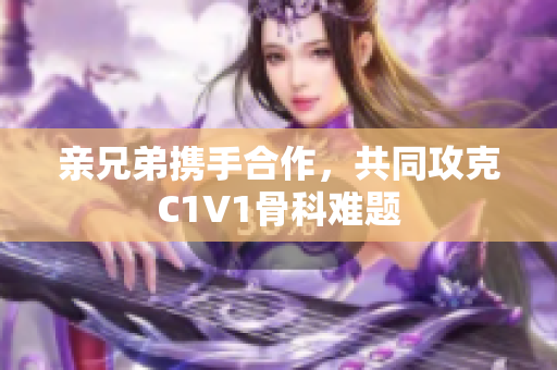 亲兄弟携手合作，共同攻克C1V1骨科难题