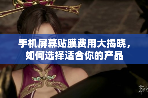 手机屏幕贴膜费用大揭晓，如何选择适合你的产品