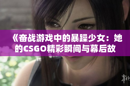 《奋战游戏中的暴躁少女：她的CSGO精彩瞬间与幕后故事》