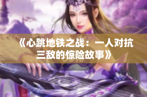 《心跳地铁之战：一人对抗三敌的惊险故事》