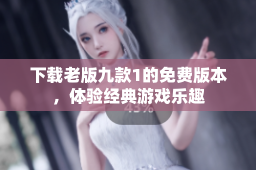 下载老版九款1的免费版本，体验经典游戏乐趣