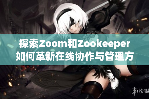 探索Zoom和Zookeeper如何革新在线协作与管理方式