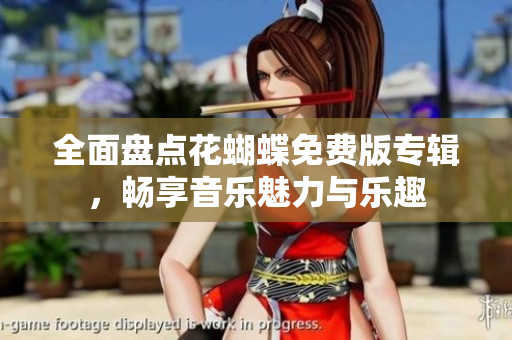 全面盘点花蝴蝶免费版专辑，畅享音乐魅力与乐趣