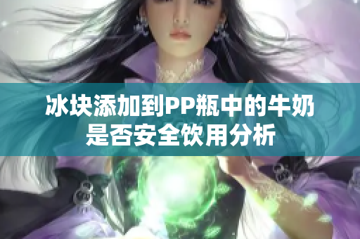 冰块添加到PP瓶中的牛奶是否安全饮用分析