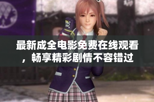 最新成全电影免费在线观看，畅享精彩剧情不容错过