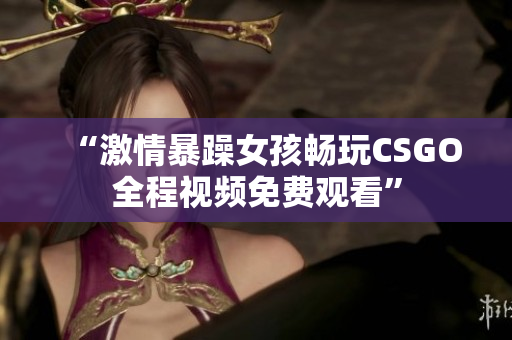 “激情暴躁女孩畅玩CSGO全程视频免费观看”