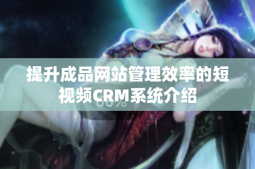 提升成品网站管理效率的短视频CRM系统介绍