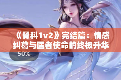 《骨科1v2》完结篇：情感纠葛与医者使命的终极升华