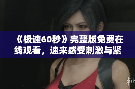 《极速60秒》完整版免费在线观看，速来感受刺激与紧张！