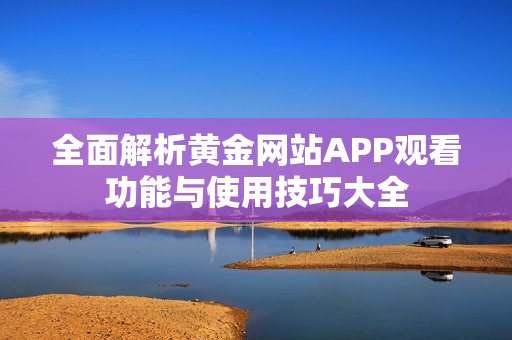 全面解析黄金网站APP观看功能与使用技巧大全