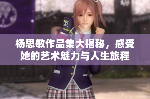 杨思敏作品集大揭秘，感受她的艺术魅力与人生旅程