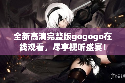 全新高清完整版gogogo在线观看，尽享视听盛宴！