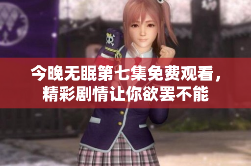 今晚无眠第七集免费观看，精彩剧情让你欲罢不能