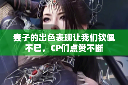 妻子的出色表现让我们钦佩不已，CP们点赞不断
