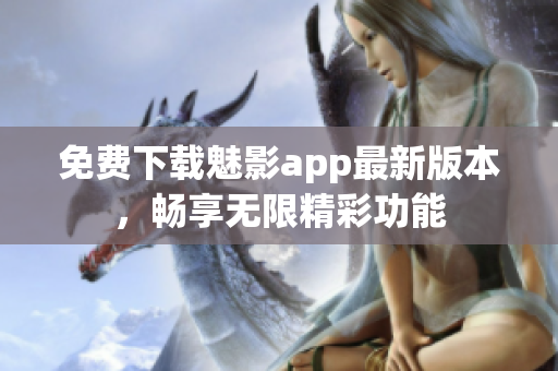 免费下载魅影app最新版本，畅享无限精彩功能