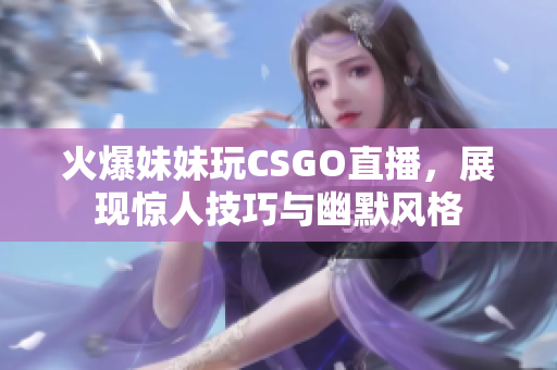 火爆妹妹玩CSGO直播，展现惊人技巧与幽默风格