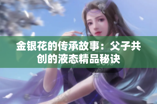 金银花的传承故事：父子共创的液态精品秘诀