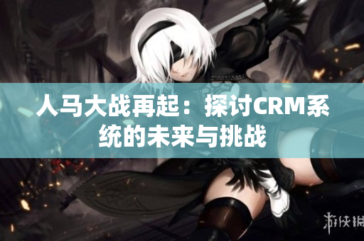 人马大战再起：探讨CRM系统的未来与挑战