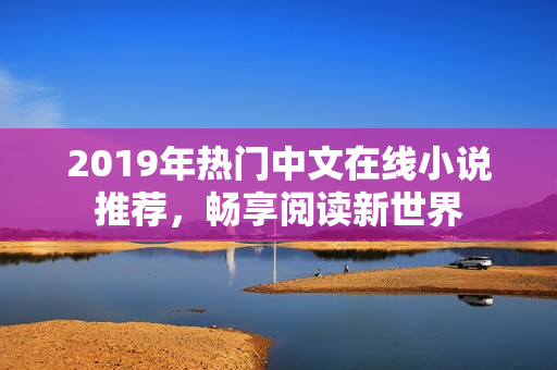 2019年热门中文在线小说推荐，畅享阅读新世界