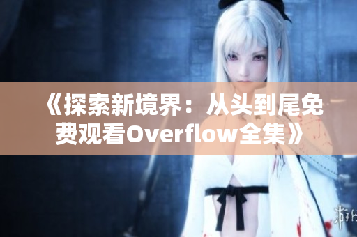 《探索新境界：从头到尾免费观看Overflow全集》