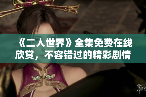 《二人世界》全集免费在线欣赏，不容错过的精彩剧情！