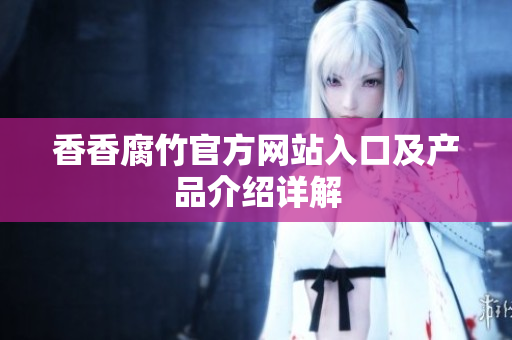 香香腐竹官方网站入口及产品介绍详解