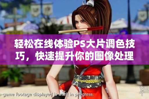 轻松在线体验PS大片调色技巧，快速提升你的图像处理能力