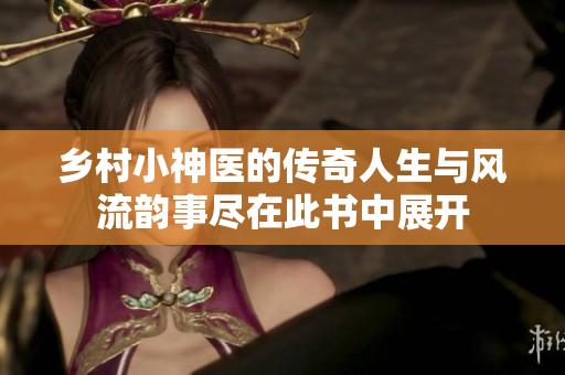 乡村小神医的传奇人生与风流韵事尽在此书中展开
