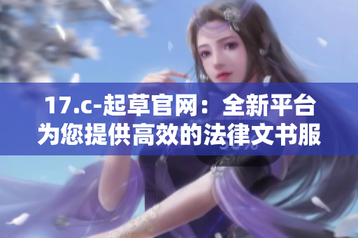 17.c-起草官网：全新平台为您提供高效的法律文书服务