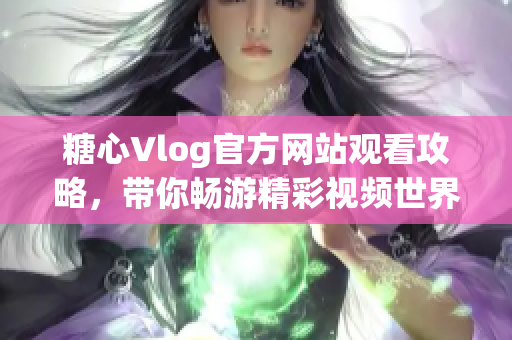 糖心Vlog官方网站观看攻略，带你畅游精彩视频世界