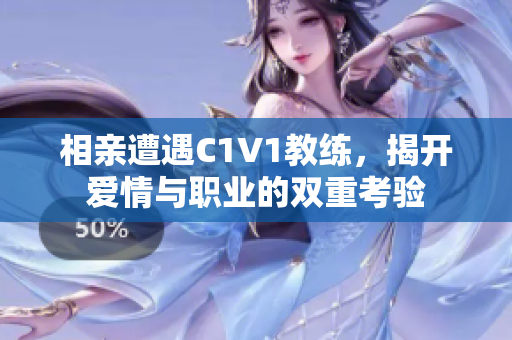 相亲遭遇C1V1教练，揭开爱情与职业的双重考验