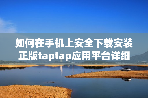 如何在手机上安全下载安装正版taptap应用平台详细教程