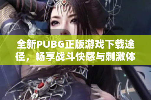 全新PUBG正版游戏下载途径，畅享战斗快感与刺激体验