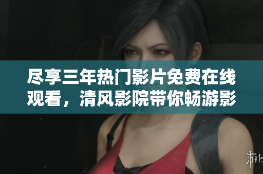 尽享三年热门影片免费在线观看，清风影院带你畅游影视世界