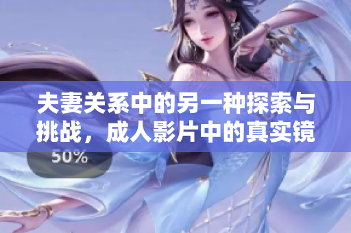 夫妻关系中的另一种探索与挑战，成人影片中的真实镜像