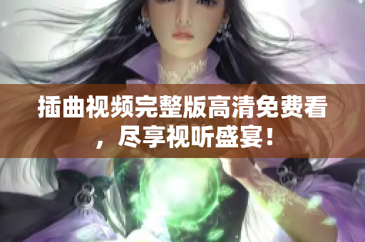 插曲视频完整版高清免费看，尽享视听盛宴！