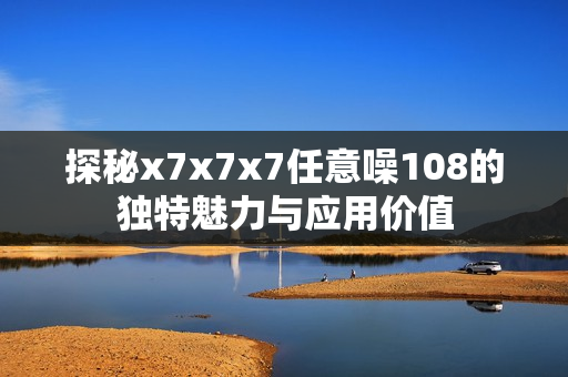 探秘x7x7x7任意噪108的独特魅力与应用价值