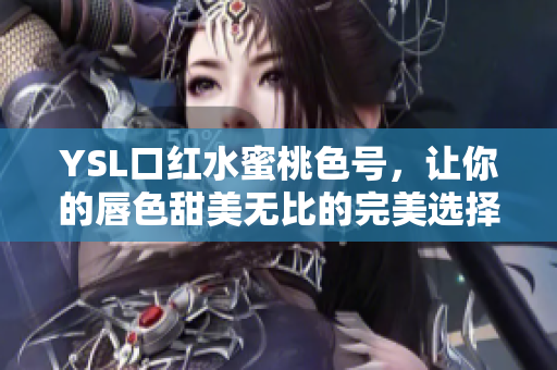 YSL口红水蜜桃色号，让你的唇色甜美无比的完美选择