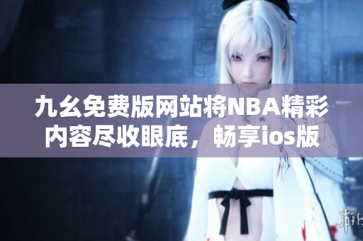 九幺免费版网站将NBA精彩内容尽收眼底，畅享ios版新体验
