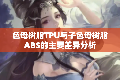 色母树脂TPU与子色母树脂ABS的主要差异分析