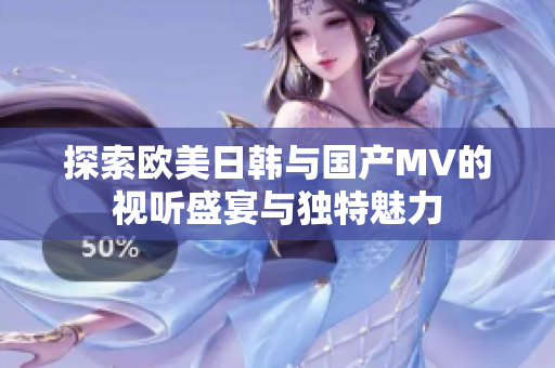 探索欧美日韩与国产MV的视听盛宴与独特魅力