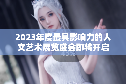 2023年度最具影响力的人文艺术展览盛会即将开启
