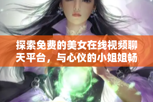 探索免费的美女在线视频聊天平台，与心仪的小姐姐畅所欲言