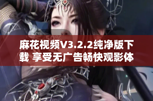 麻花视频V3.2.2纯净版下载 享受无广告畅快观影体验