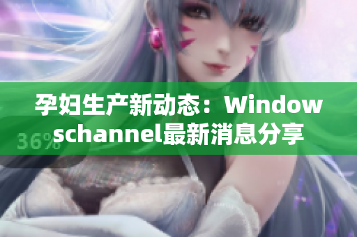 孕妇生产新动态：Windowschannel最新消息分享