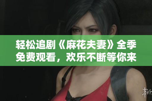 轻松追剧《麻花夫妻》全季免费观看，欢乐不断等你来看