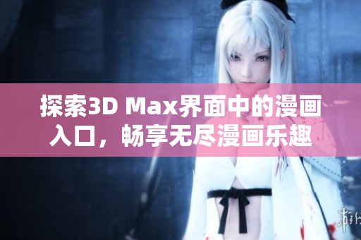 探索3D Max界面中的漫画入口，畅享无尽漫画乐趣